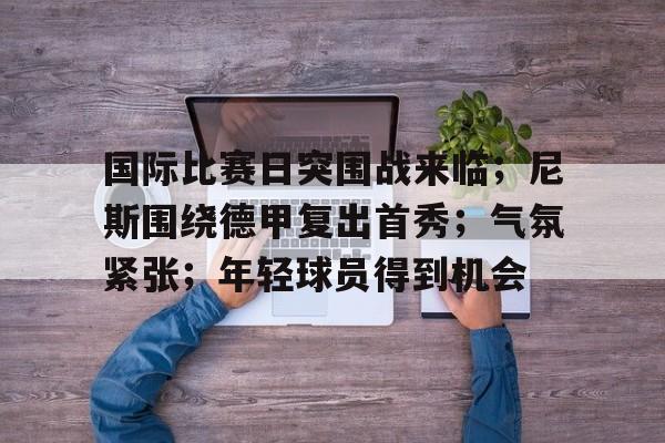 线上赛事-包含国际比赛日突围战来临；尼斯围绕德甲复出首秀；气氛紧张；年轻球员得到机会的词条