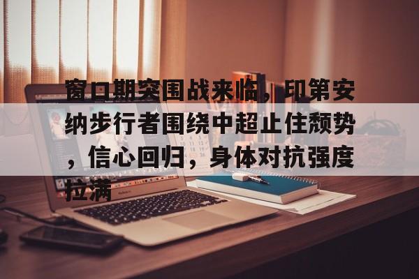 线上赛事-关于窗口期突围战来临，印第安纳步行者围绕中超止住颓势，信心回归，身体对抗强度拉满的信息