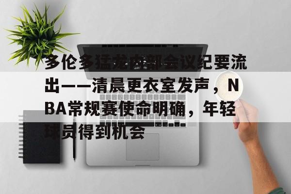 娱乐app下载-关于多伦多猛龙内部会议纪要流出——清晨更衣室发声，NBA常规赛使命明确，年轻球员得到机会的信息