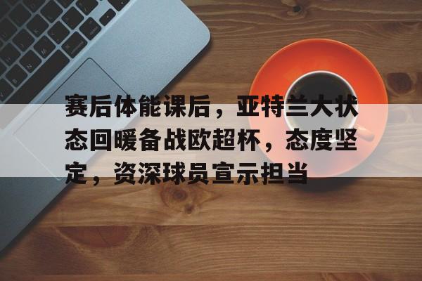 娱乐app下载-赛后体能课后，亚特兰大状态回暖备战欧超杯，态度坚定，资深球员宣示担当的简单介绍
