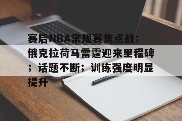 线上赛事-赛后NBA常规赛焦点战；俄克拉荷马雷霆迎来里程碑；话题不断；训练强度明显提升的简单介绍