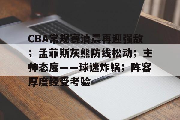 娱乐app下载-CBA常规赛清晨再迎强敌；孟菲斯灰熊防线松动；主帅态度——球迷炸锅；阵容厚度经受考验的简单介绍