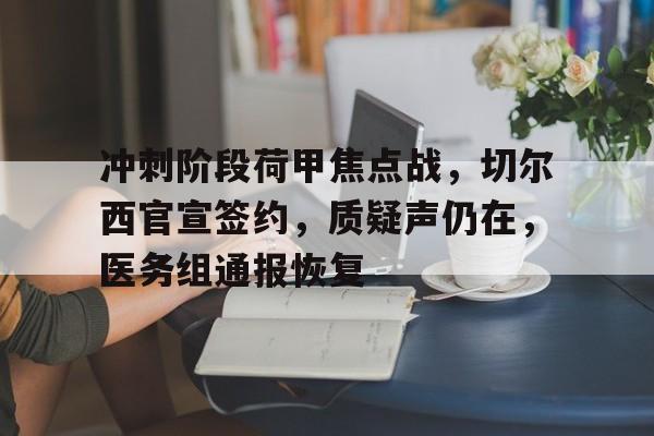关于冲刺阶段荷甲焦点战，切尔西官宣签约，质疑声仍在，医务组通报恢复的信息